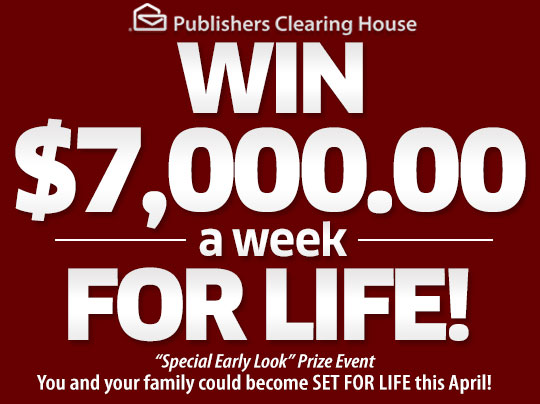 Publishers Clearing House - Win $7,OOO.OO A Week For Life! - 'Special Early Look' Prize Event - You and your family could become SET FOR LIFE this April!