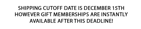 Shipping cutoff date is December 15th.  However, gift memberships are instantly available after this deadline!